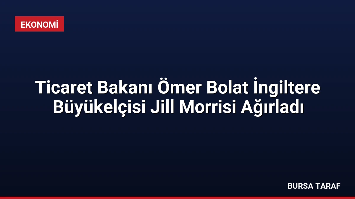 Ticaret Bakanı Ömer Bolat İngiltere Büyükelçisi Jill Morrisi Ağırladı