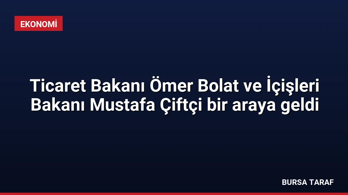 Ticaret Bakanı Ömer Bolat ve İçişleri Bakanı Mustafa Çiftçi bir araya geldi