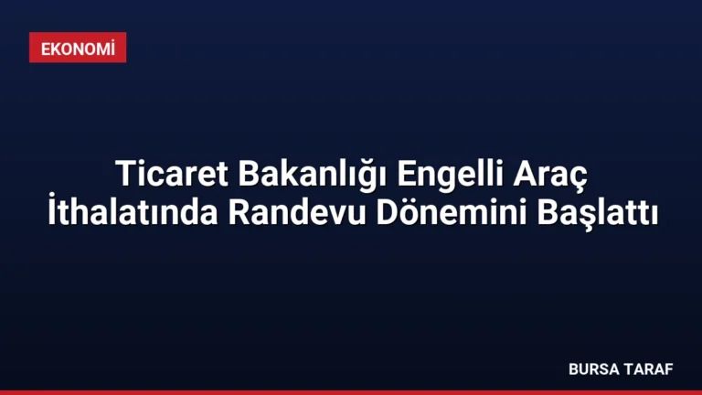 Ticaret Bakanlığı Engelli Araç İthalatında Randevu Dönemini Başlattı