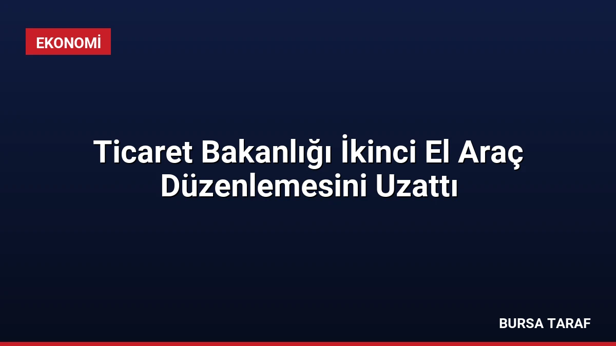 Ticaret Bakanlığı İkinci El Araç Düzenlemesini Uzattı