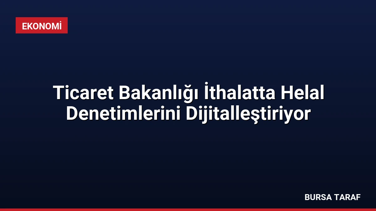 Ticaret Bakanlığı İthalatta Helal Denetimlerini Dijitalleştiriyor