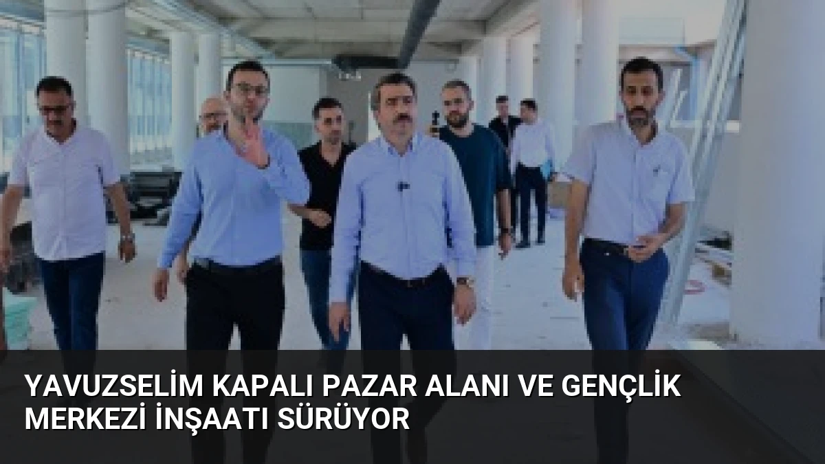 Yavuzselim Kapalı Pazar Alanı ve Gençlik Merkezi İnşaatı Sürüyor