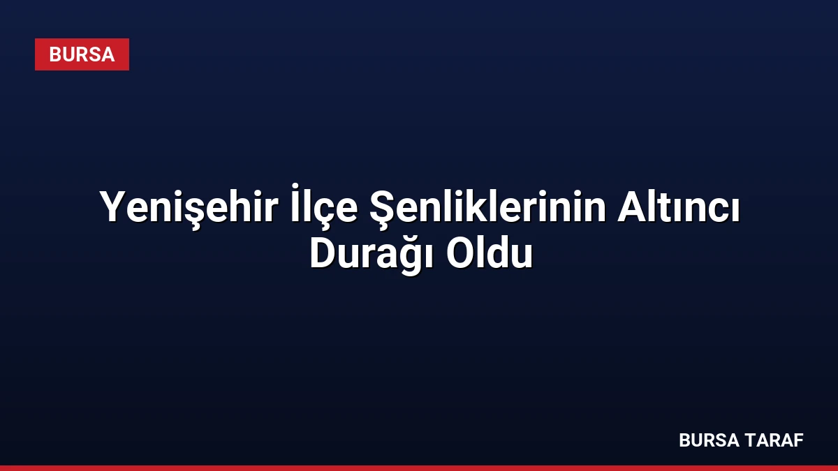Yenişehir İlçe Şenliklerinin Altıncı Durağı Oldu
