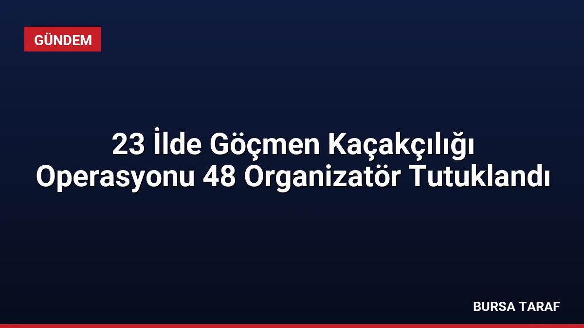 23 İlde Göçmen Kaçakçılığı Operasyonu 48 Organizatör Tutuklandı
