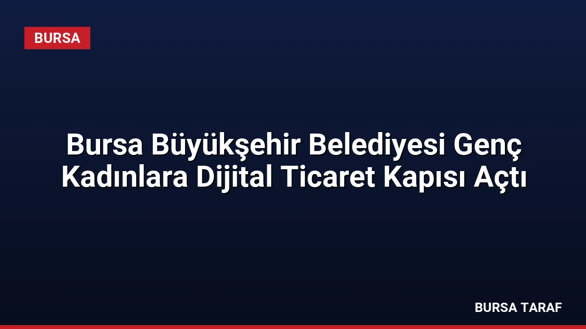 Bursa Büyükşehir Belediyesi Genç Kadınlara Dijital Ticaret Kapısı Açtı