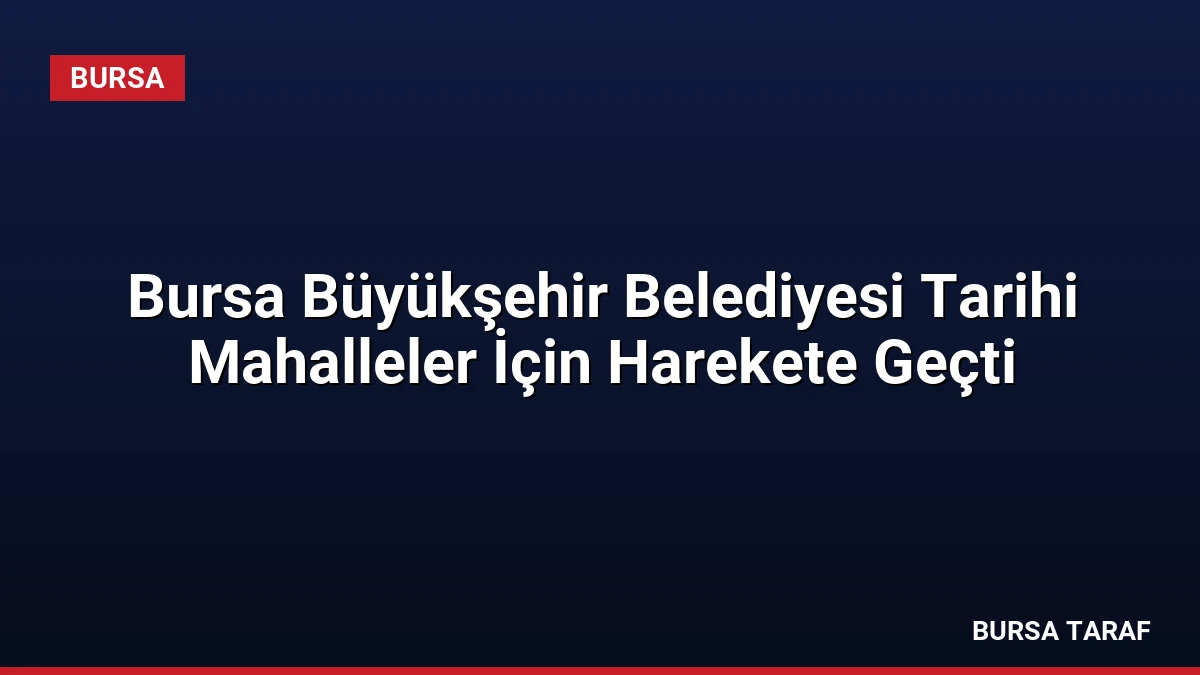 Bursa Büyükşehir Belediyesi Tarihi Mahalleler İçin Harekete Geçti