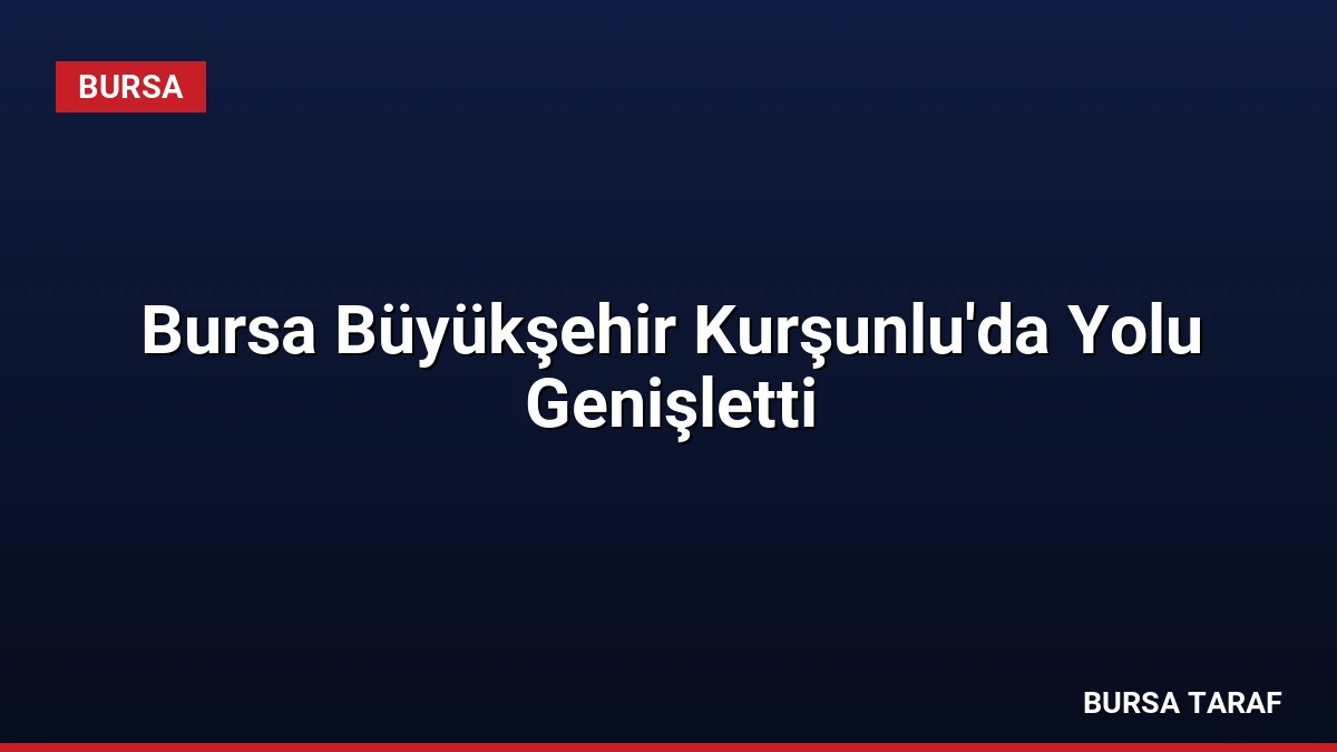 Bursa Büyükşehir Kurşunlu’da Yolu Genişletti