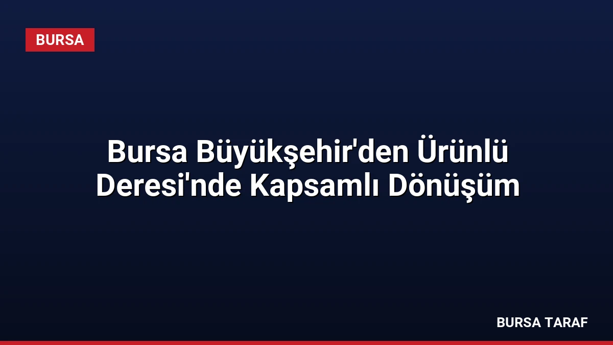 Bursa Büyükşehir’den Ürünlü Deresi’nde Kapsamlı Dönüşüm