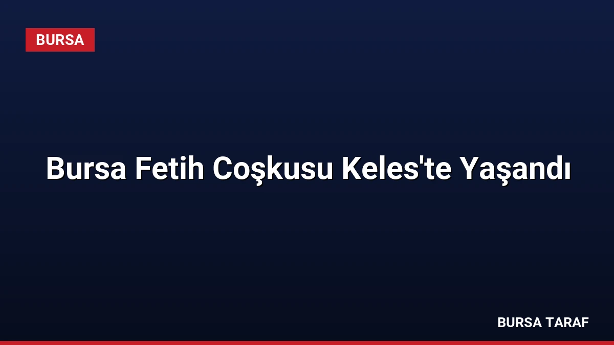 Bursa Fetih Coşkusu Keles’te Yaşandı