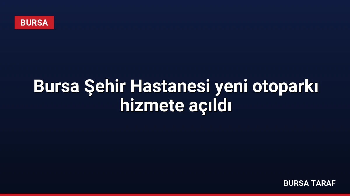 Bursa Şehir Hastanesi yeni otoparkı hizmete açıldı