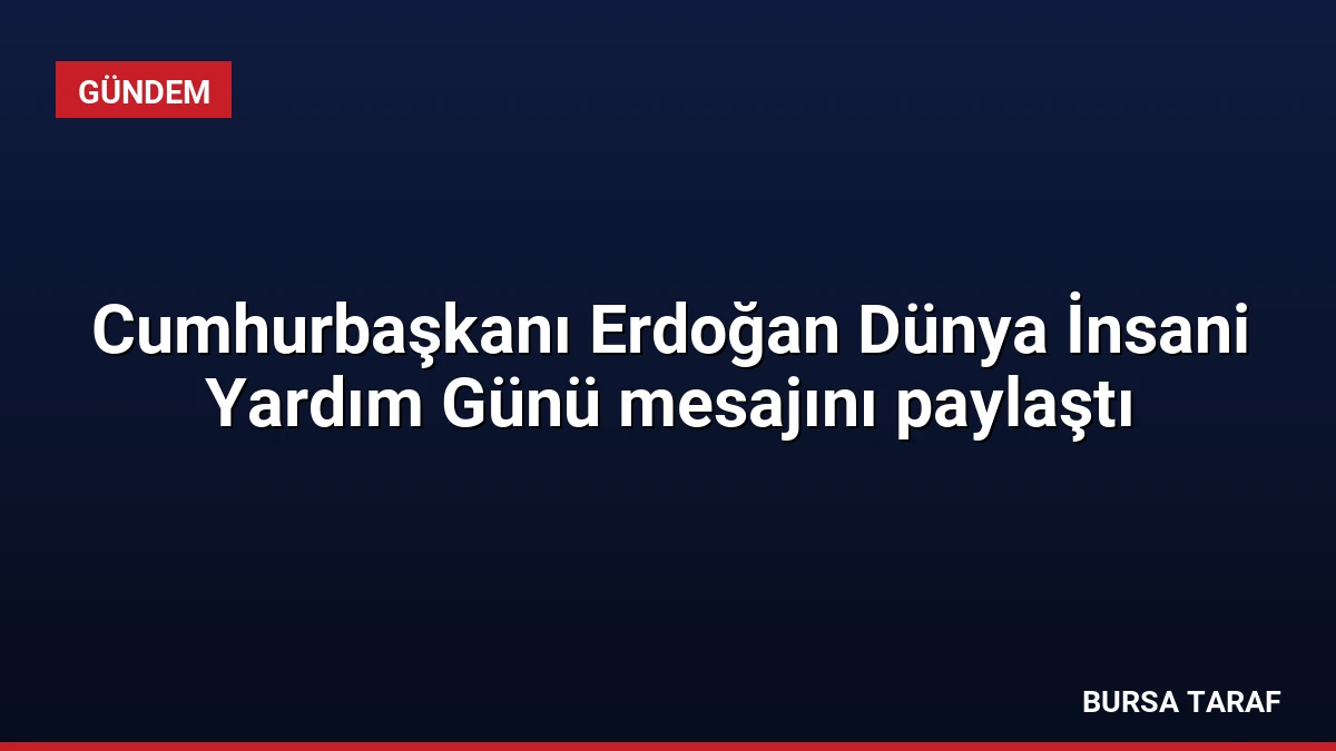 Cumhurbaşkanı Erdoğan Dünya İnsani Yardım Günü mesajını paylaştı