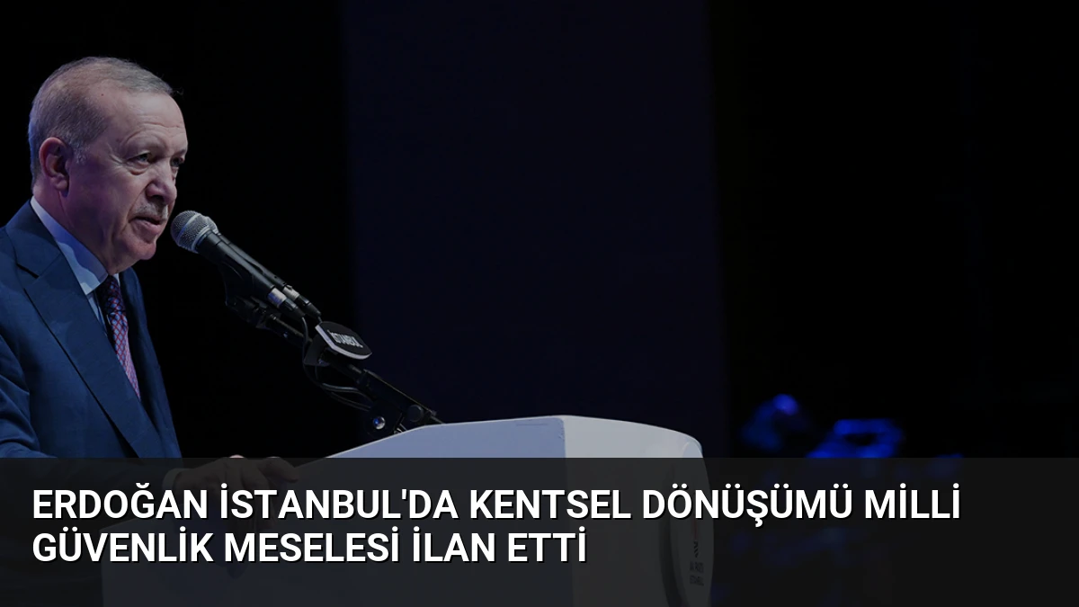 Erdoğan İstanbul’da Kentsel Dönüşümü Milli Güvenlik Meselesi İlan Etti