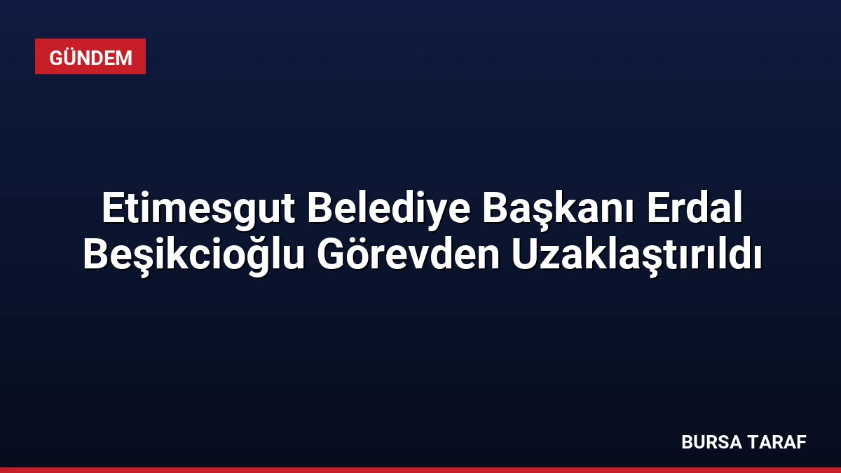 Etimesgut Belediye Başkanı Erdal Beşikcioğlu Görevden Uzaklaştırıldı