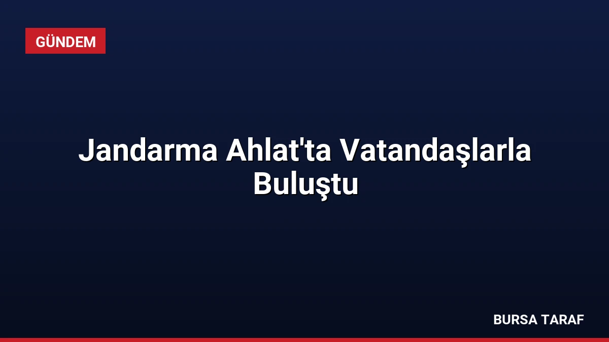 Jandarma Ahlat’ta Vatandaşlarla Buluştu