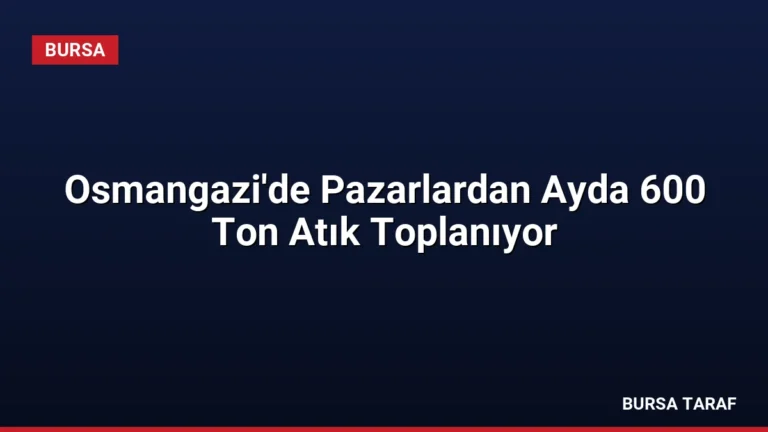 Osmangazi’de Pazarlardan Ayda 600 Ton Atık Toplanıyor