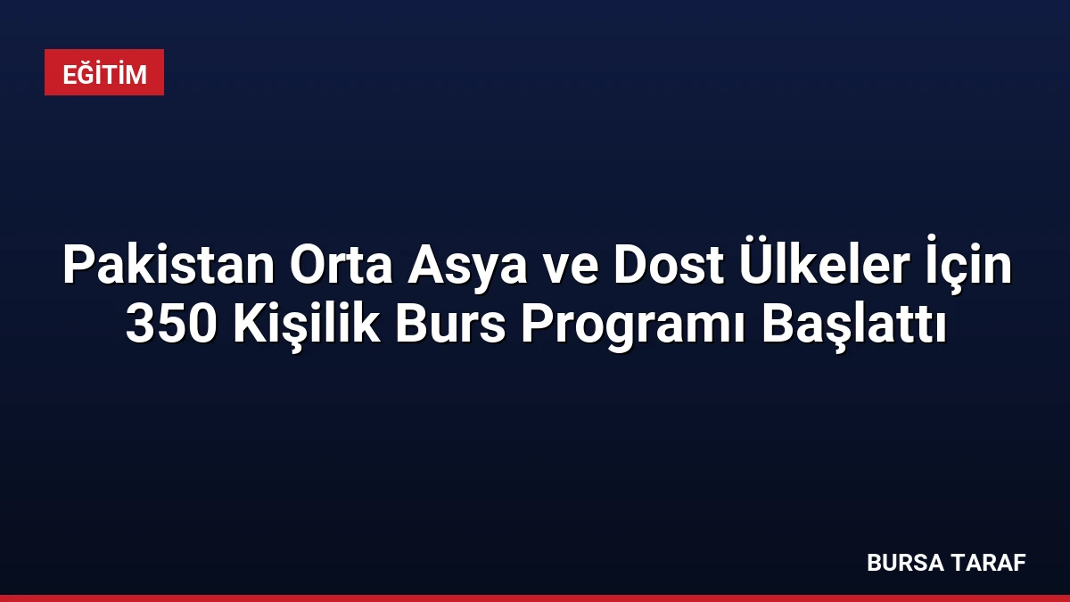 Pakistan Orta Asya ve Dost Ülkeler İçin 350 Kişilik Burs Programı Başlattı