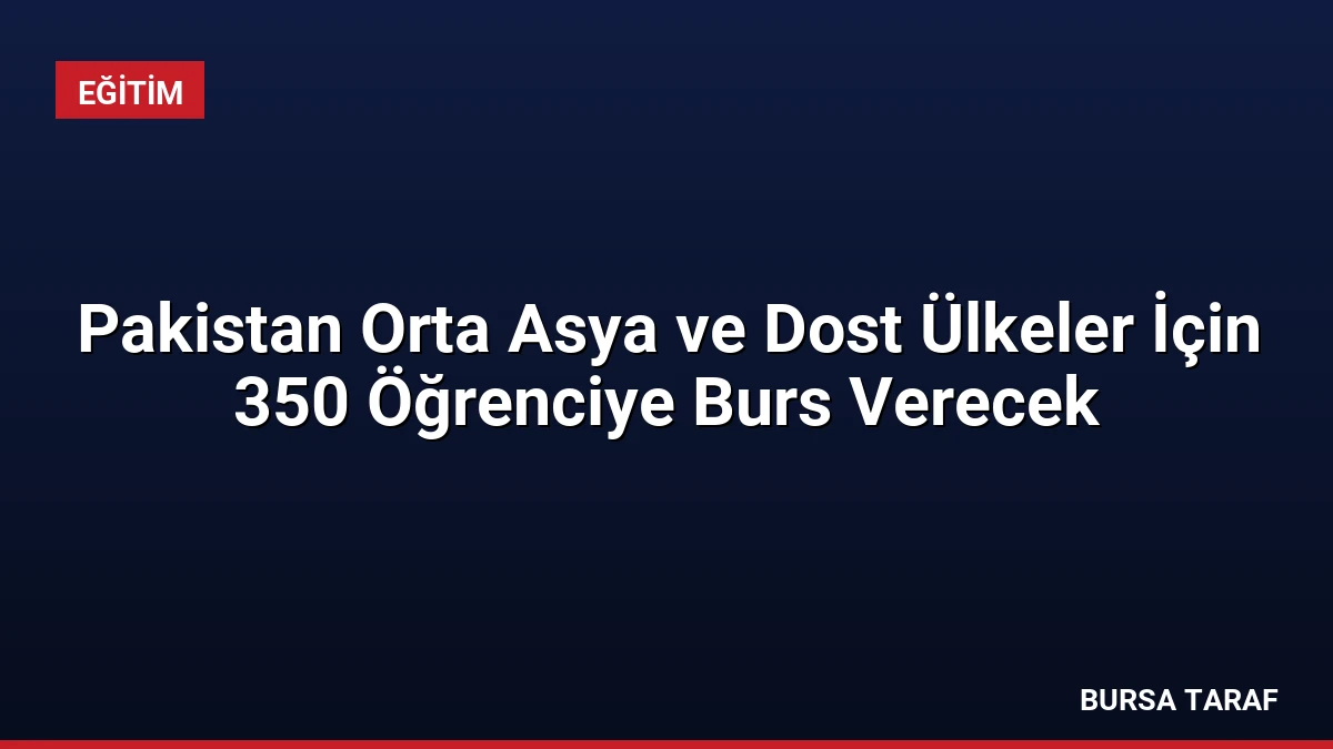 Pakistan Orta Asya ve Dost Ülkeler İçin 350 Öğrenciye Burs Verecek