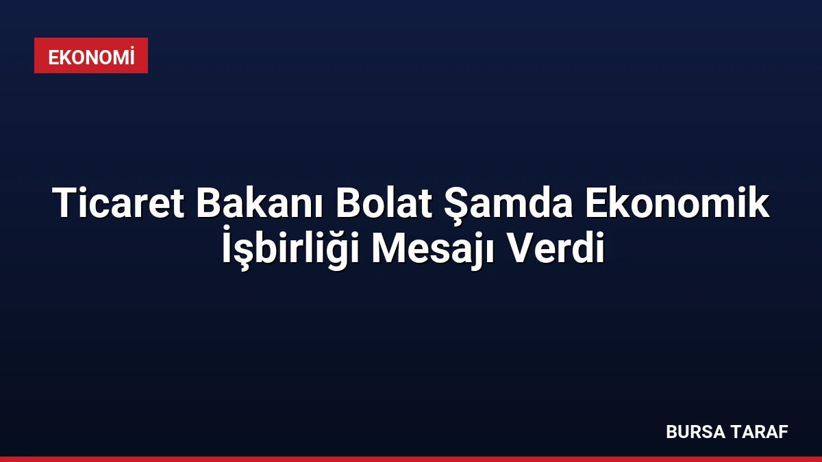 Ticaret Bakanı Bolat Şamda Ekonomik İşbirliği Mesajı Verdi