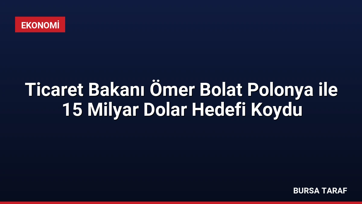 Ticaret Bakanı Ömer Bolat Polonya ile 15 Milyar Dolar Hedefi Koydu