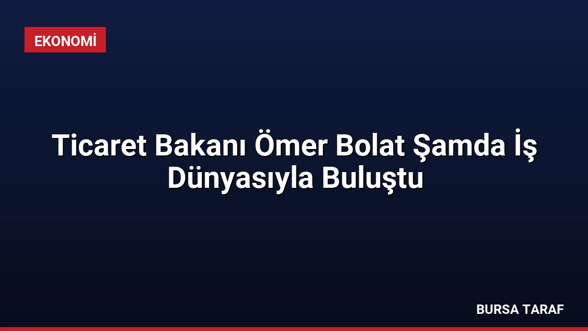 Ticaret Bakanı Ömer Bolat Şamda İş Dünyasıyla Buluştu