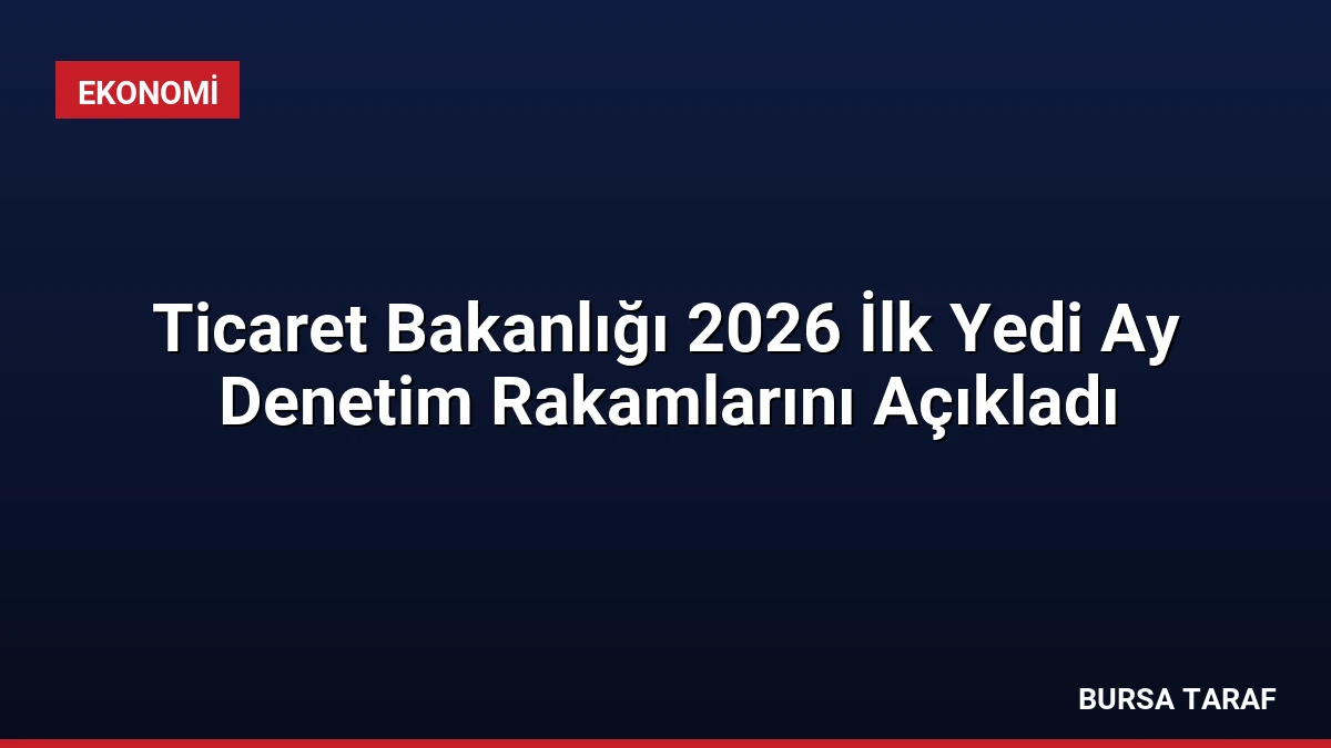 Ticaret Bakanlığı 2026 İlk Yedi Ay Denetim Rakamlarını Açıkladı