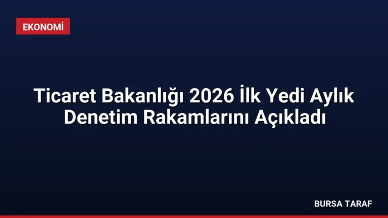 Ticaret Bakanlığı 2026 İlk Yedi Aylık Denetim Rakamlarını Açıkladı
