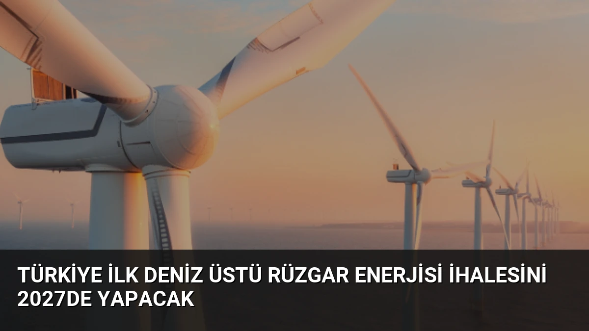 Türkiye İlk Deniz Üstü Rüzgar Enerjisi İhalesini 2027de Yapacak