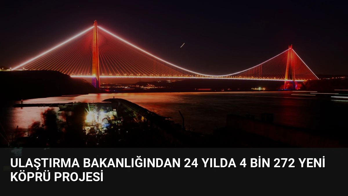 Ulaştırma Bakanlığından 24 Yılda 4 Bin 272 Yeni Köprü Projesi