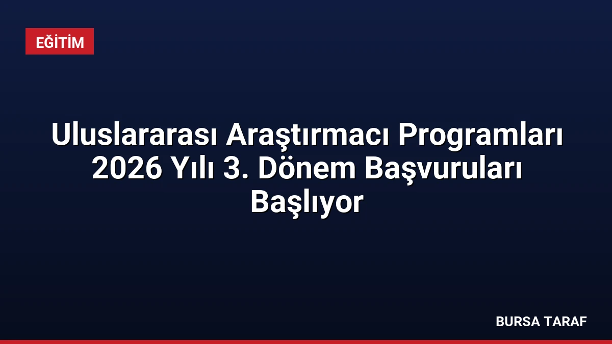 Uluslararası Araştırmacı Programları 2026 Yılı 3. Dönem Başvuruları Başlıyor
