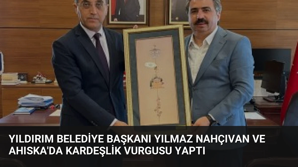 Yıldırım Belediye Başkanı Yılmaz Nahçıvan ve Ahıska’da Kardeşlik Vurgusu Yaptı