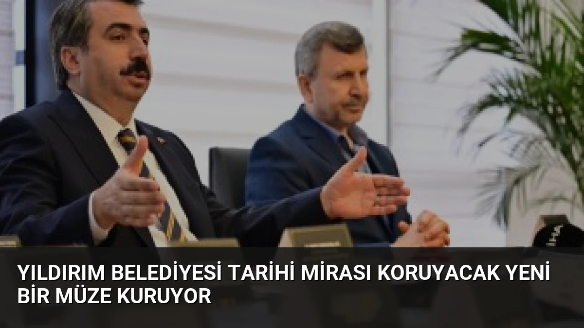 Yıldırım Belediyesi Tarihi Mirası Koruyacak Yeni Bir Müze Kuruyor