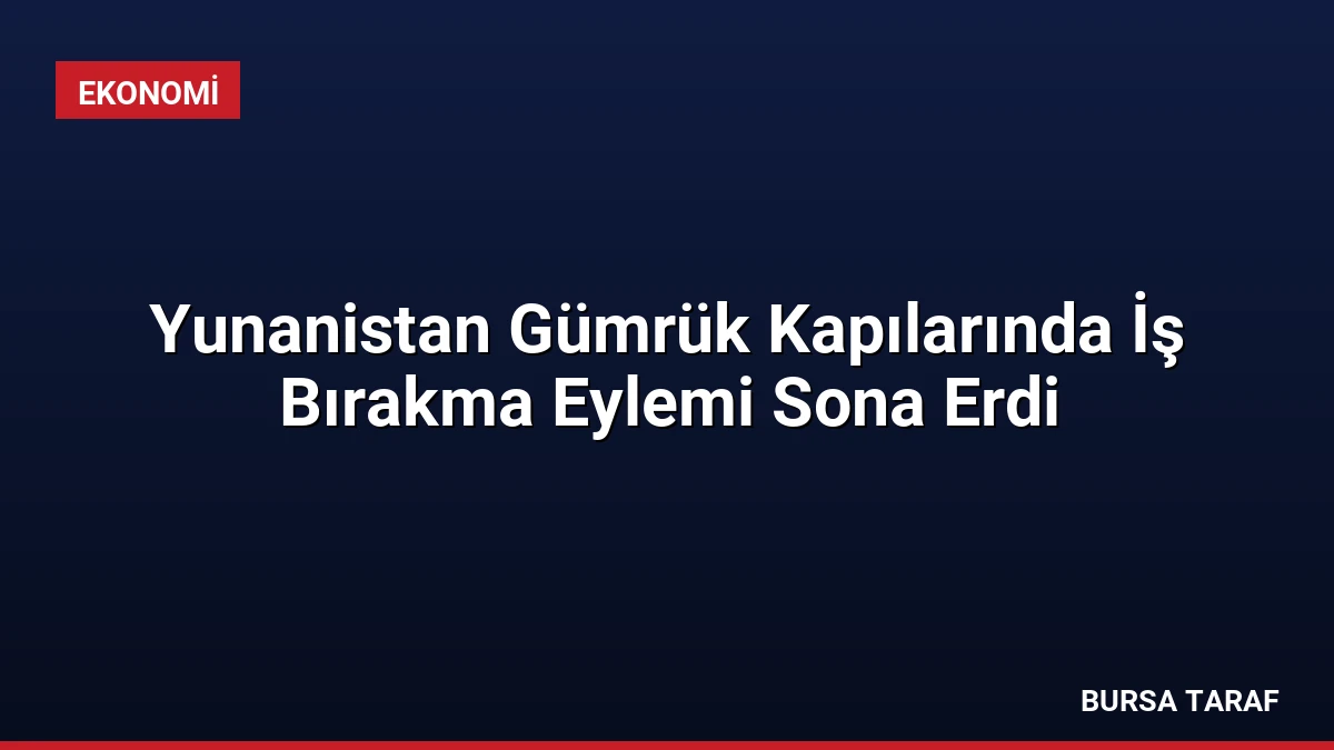 Yunanistan Gümrük Kapılarında İş Bırakma Eylemi Sona Erdi