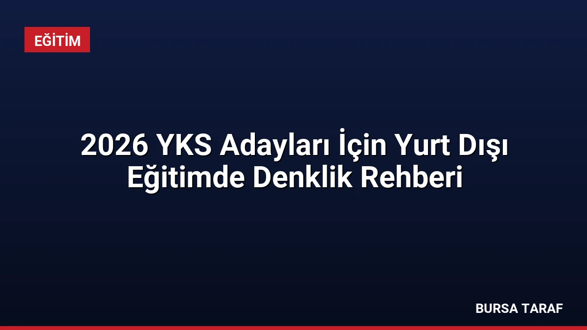 2026 YKS Adayları İçin Yurt Dışı Eğitimde Denklik Rehberi