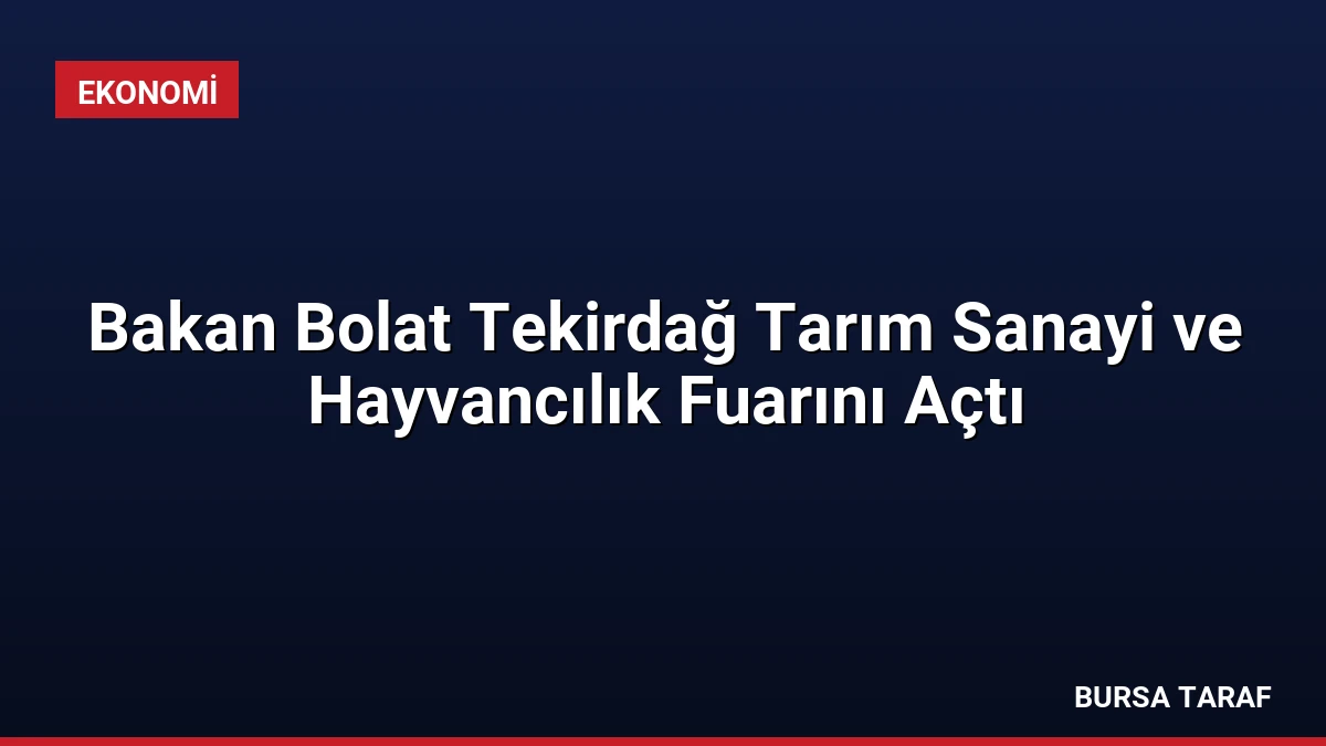 Bakan Bolat Tekirdağ Tarım Sanayi ve Hayvancılık Fuarını Açtı