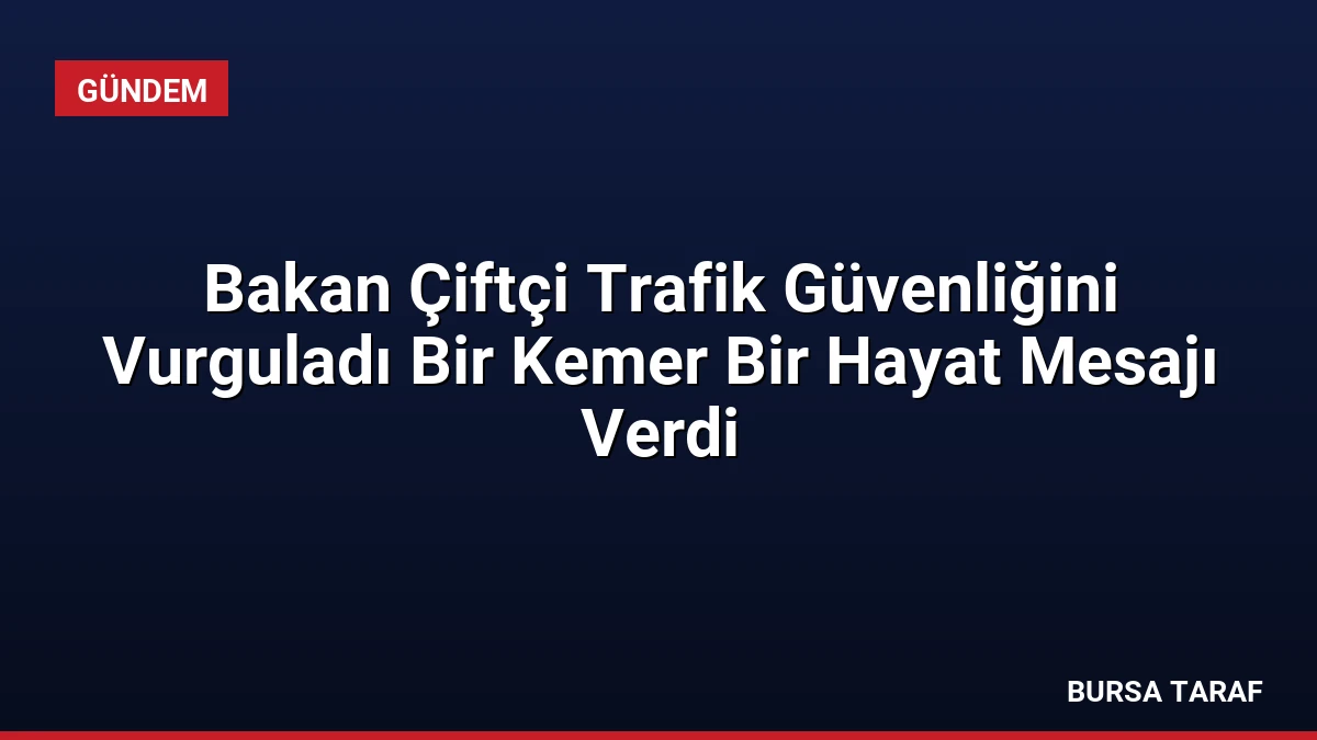 Bakan Çiftçi Trafik Güvenliğini Vurguladı Bir Kemer Bir Hayat Mesajı Verdi
