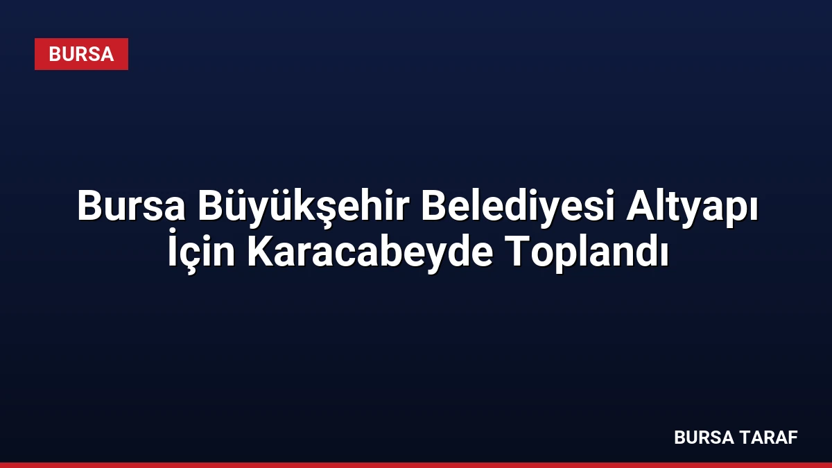 Bursa Büyükşehir Belediyesi Altyapı İçin Karacabeyde Toplandı