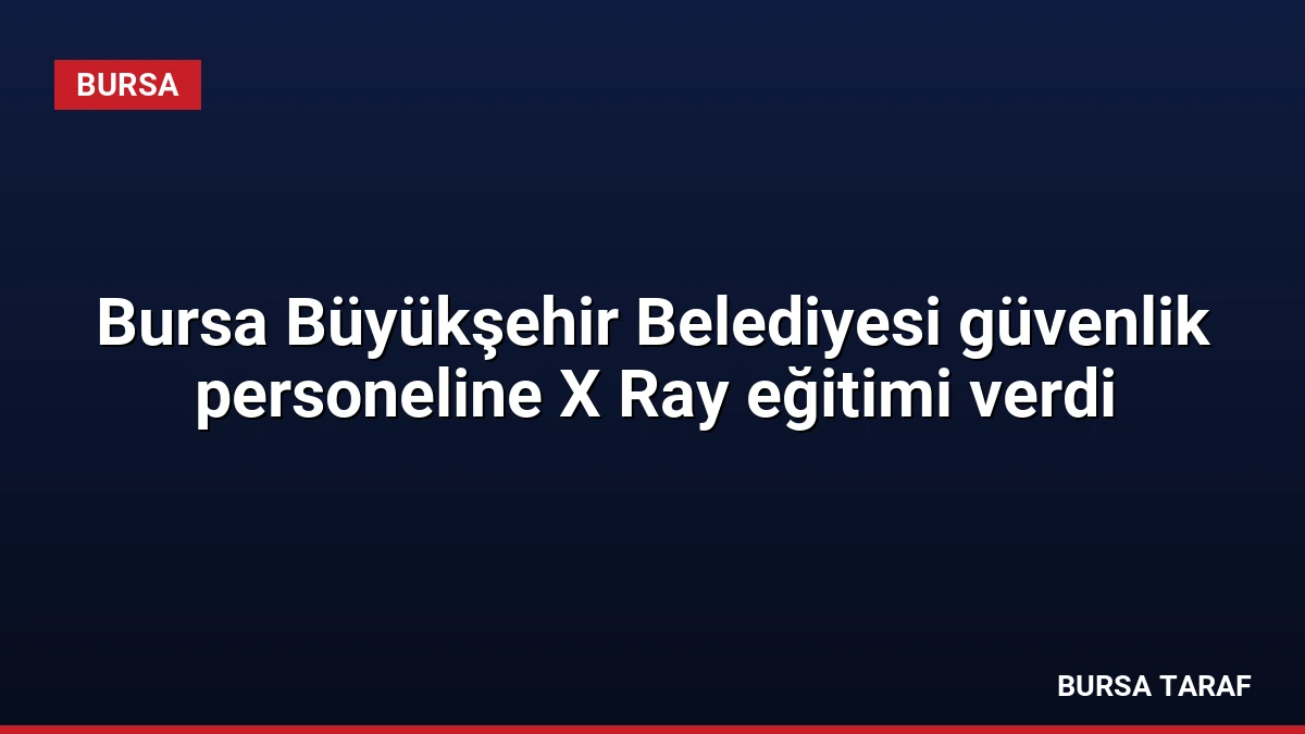 Bursa Büyükşehir Belediyesi güvenlik personeline X Ray eğitimi verdi