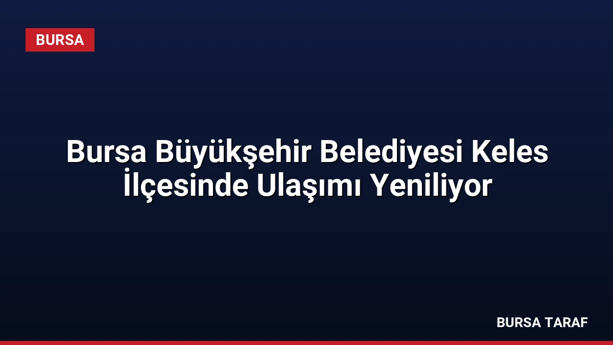 Bursa Büyükşehir Belediyesi Keles İlçesinde Ulaşımı Yeniliyor
