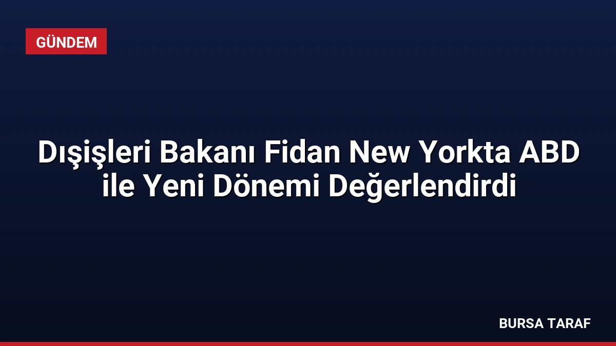 Dışişleri Bakanı Fidan New Yorkta ABD ile Yeni Dönemi Değerlendirdi