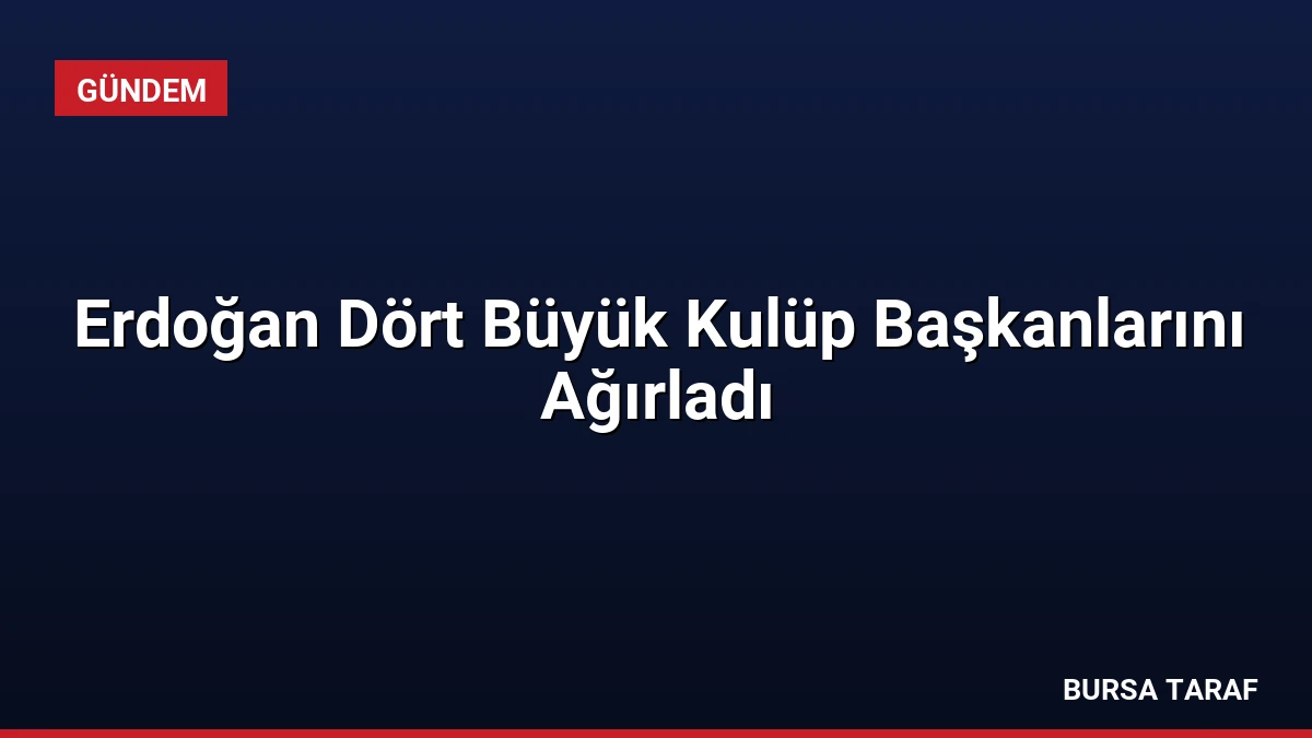 Erdoğan Dört Büyük Kulüp Başkanlarını Ağırladı