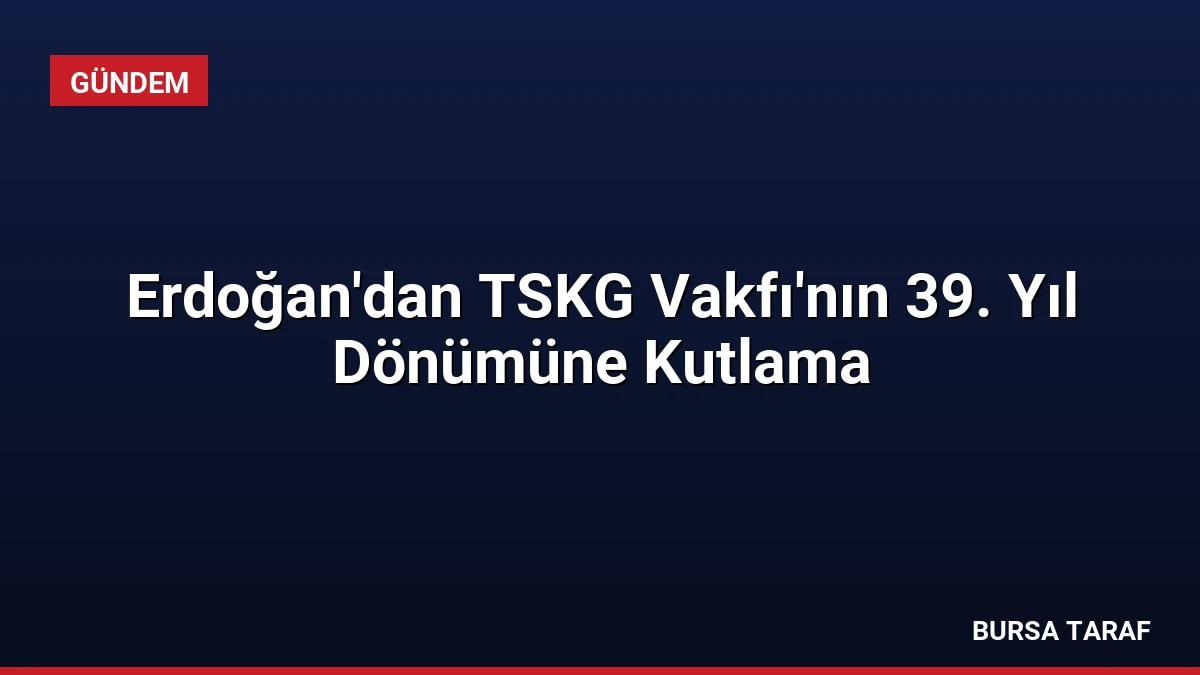 Erdoğan’dan TSKG Vakfı’nın 39. Yıl Dönümüne Kutlama