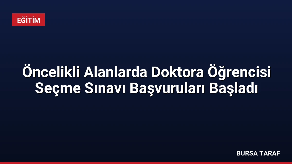 Öncelikli Alanlarda Doktora Öğrencisi Seçme Sınavı Başvuruları Başladı