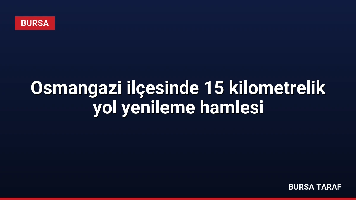 Osmangazi ilçesinde 15 kilometrelik yol yenileme hamlesi