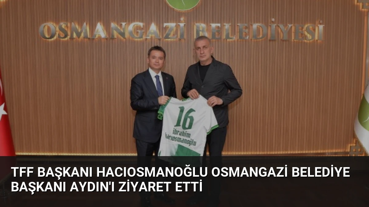 TFF Başkanı Hacıosmanoğlu Osmangazi Belediye Başkanı Aydın’ı Ziyaret Etti