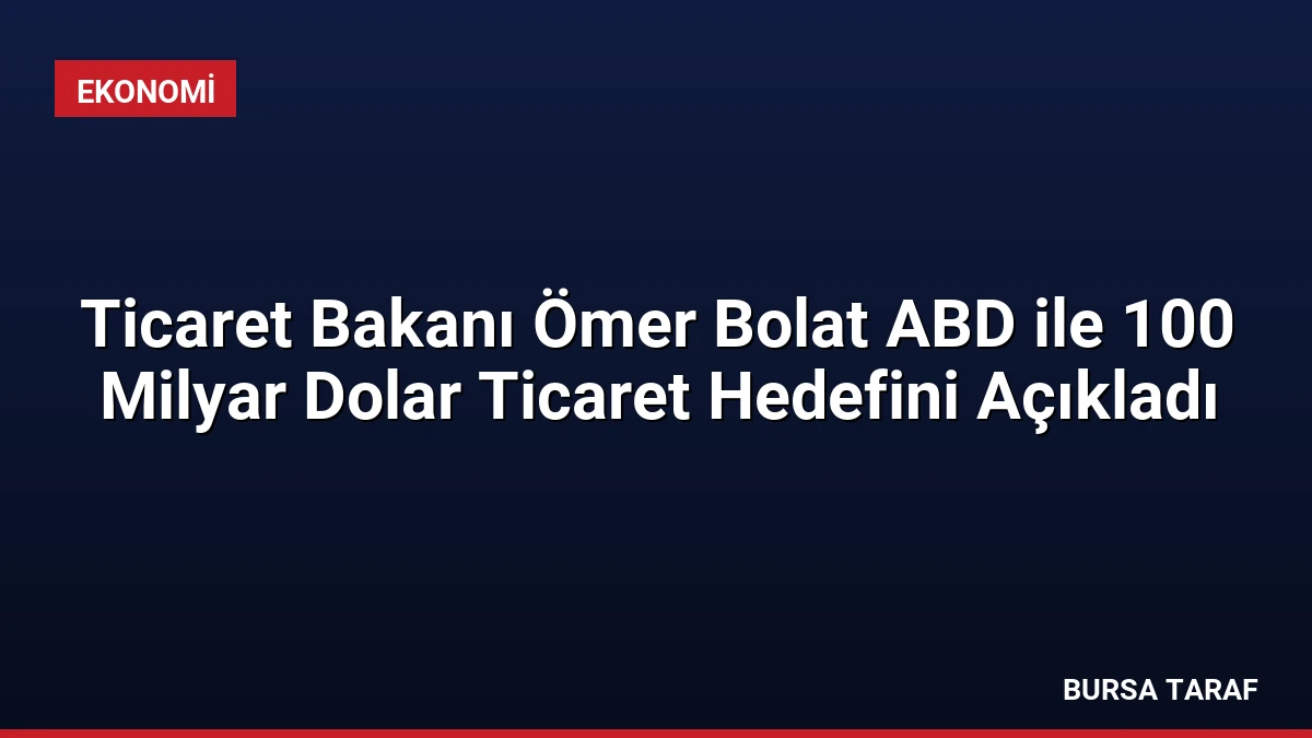 Ticaret Bakanı Ömer Bolat ABD ile 100 Milyar Dolar Ticaret Hedefini Açıkladı