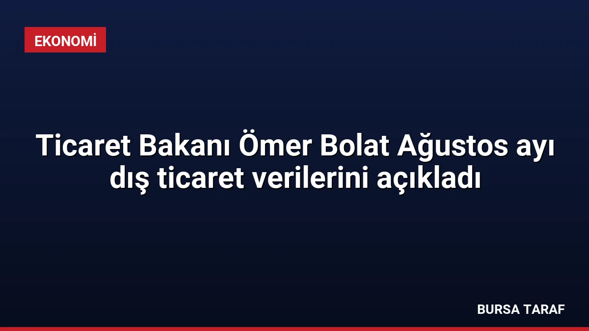 Ticaret Bakanı Ömer Bolat Ağustos ayı dış ticaret verilerini açıkladı