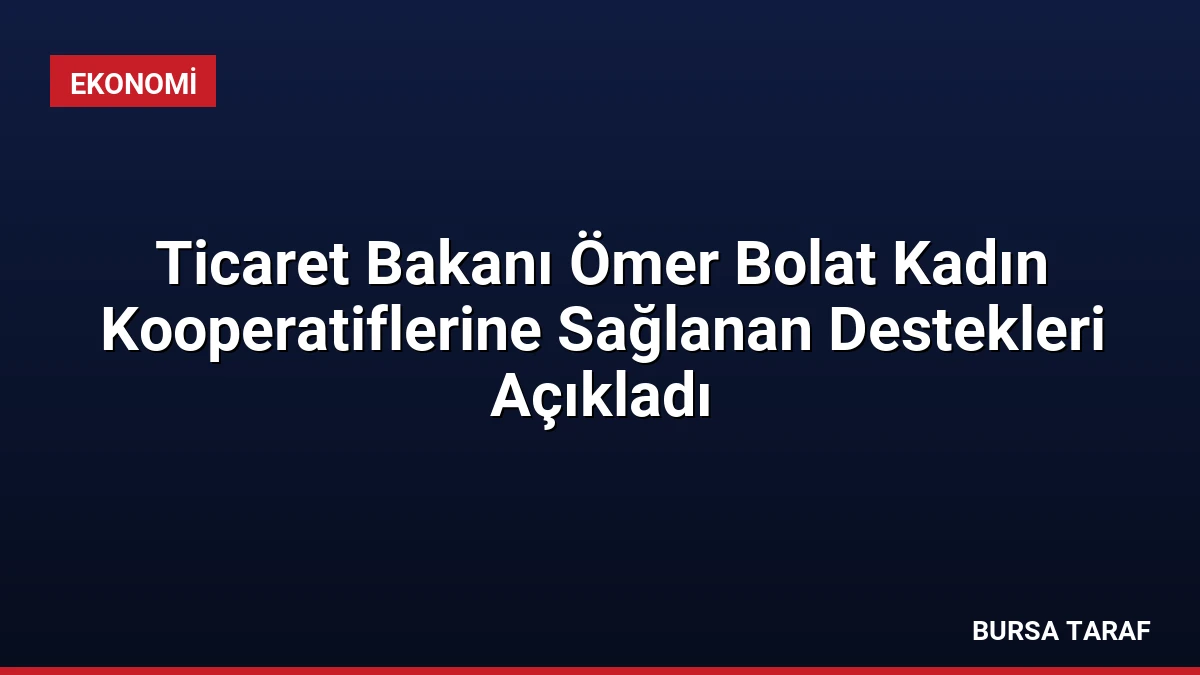 Ticaret Bakanı Ömer Bolat Kadın Kooperatiflerine Sağlanan Destekleri Açıkladı