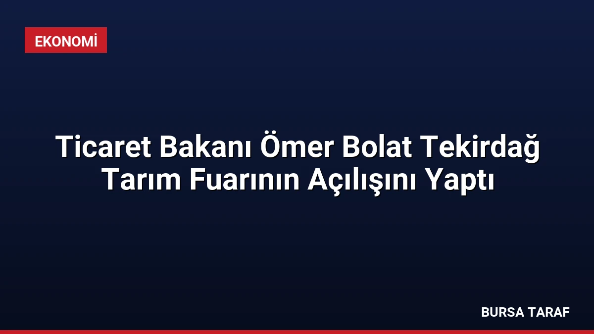 Ticaret Bakanı Ömer Bolat Tekirdağ Tarım Fuarının Açılışını Yaptı