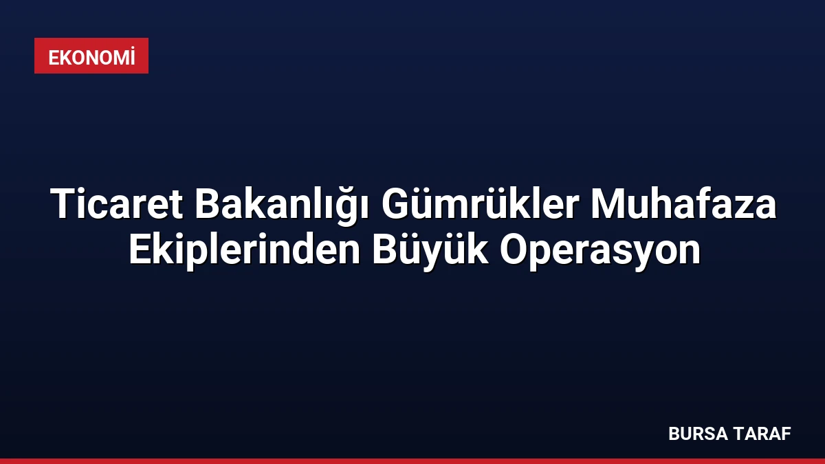 Ticaret Bakanlığı Gümrükler Muhafaza Ekiplerinden Büyük Operasyon