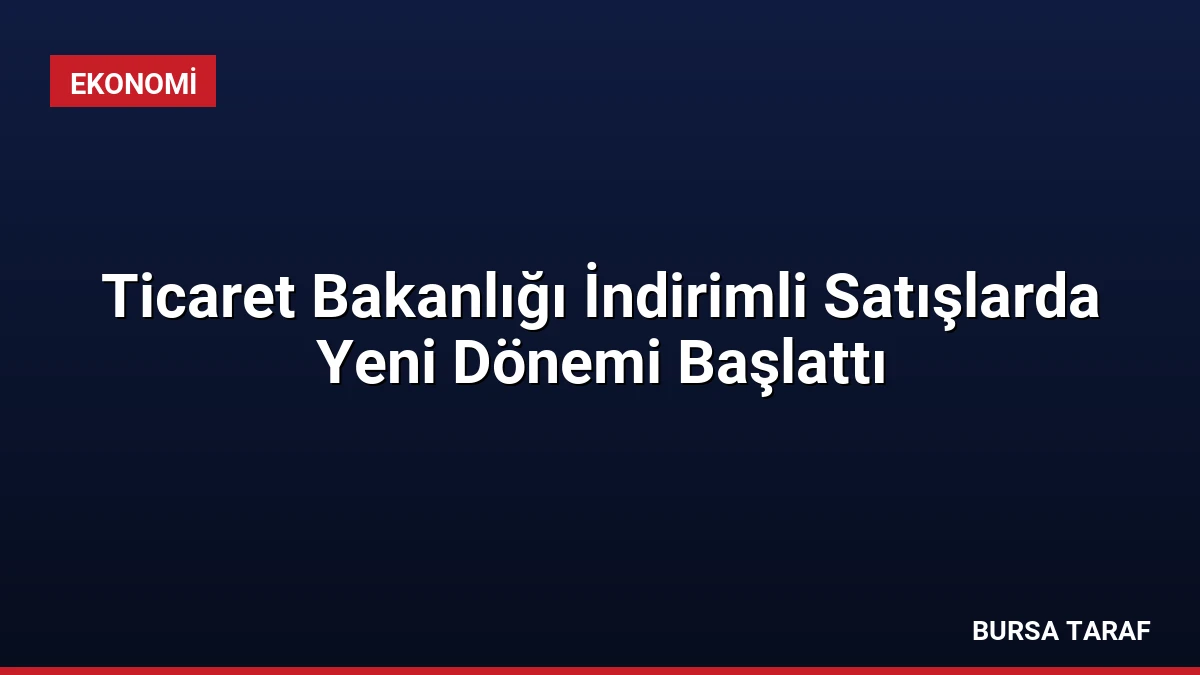 Ticaret Bakanlığı İndirimli Satışlarda Yeni Dönemi Başlattı